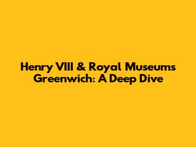 Henry VIII & Royal Museums Greenwich: A Deep Dive