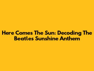Here Comes The Sun: Decoding The Beatles' Sunshine Anthem