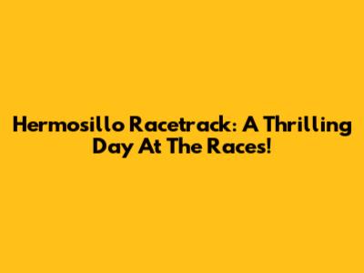 Hermosillo Racetrack: A Thrilling Day At The Races!