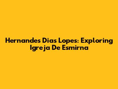 Hernandes Dias Lopes: Exploring Igreja De Esmirna