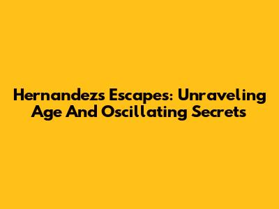Hernandez's Escapes: Unraveling Age And Oscillating Secrets