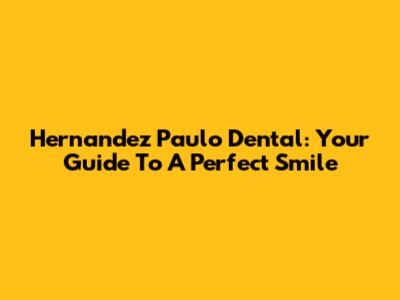 Hernandez Paulo Dental: Your Guide To A Perfect Smile
