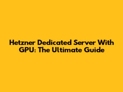 Hetzner Dedicated Server With GPU: The Ultimate Guide