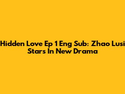 Hidden Love Ep 1 Eng Sub: Zhao Lusi Stars In New Drama