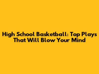 High School Basketball: Top Plays That Will Blow Your Mind