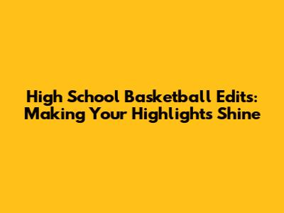 High School Basketball Edits: Making Your Highlights Shine