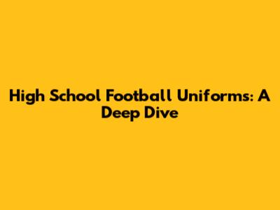 High School Football Uniforms: A Deep Dive