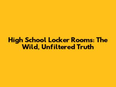 High School Locker Rooms: The Wild, Unfiltered Truth