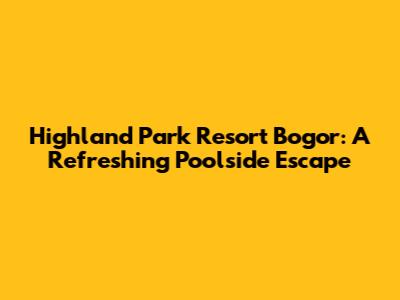 Highland Park Resort Bogor: A Refreshing Poolside Escape