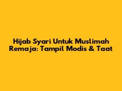 Hijab Syar'i Untuk Muslimah Remaja: Tampil Modis & Taat