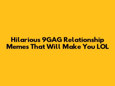 Hilarious 9GAG Relationship Memes That Will Make You LOL