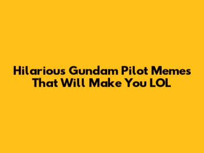 Hilarious Gundam Pilot Memes That Will Make You LOL