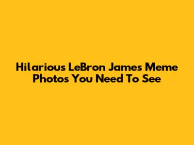 Hilarious LeBron James Meme Photos You Need To See