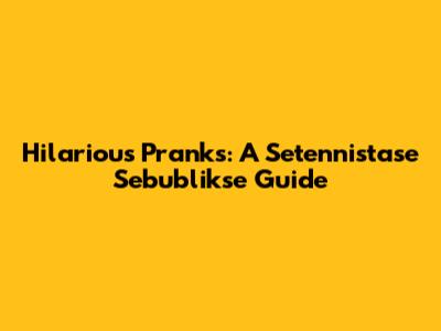 Hilarious Pranks: A Setennistase Sebublikse Guide