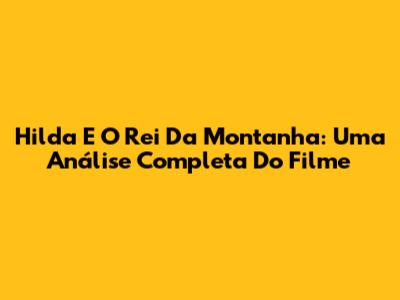 Hilda E O Rei Da Montanha: Uma Análise Completa Do Filme