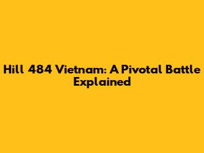 Hill 484 Vietnam: A Pivotal Battle Explained