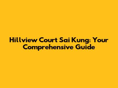 Hillview Court Sai Kung: Your Comprehensive Guide