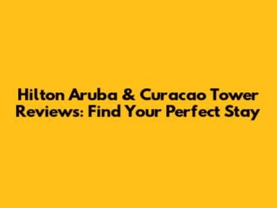 Hilton Aruba & Curacao Tower Reviews: Find Your Perfect Stay