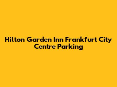 Hilton Garden Inn Frankfurt City Centre Parking