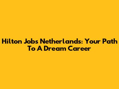 Hilton Jobs Netherlands: Your Path To A Dream Career