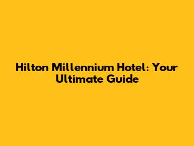 Hilton Millennium Hotel: Your Ultimate Guide