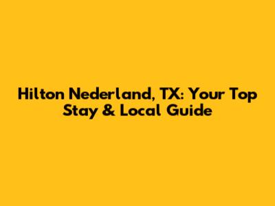 Hilton Nederland, TX: Your Top Stay & Local Guide