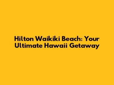 Hilton Waikiki Beach: Your Ultimate Hawaii Getaway