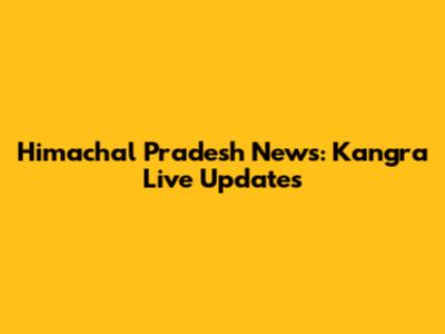 Himachal Pradesh News: Kangra Live Updates
