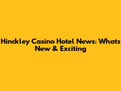 Hinckley Casino Hotel News: What's New & Exciting