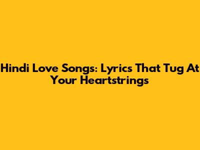Hindi Love Songs: Lyrics That Tug At Your Heartstrings