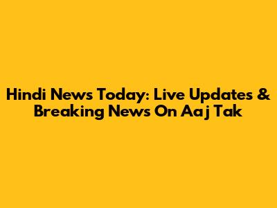 Hindi News Today: Live Updates & Breaking News On Aaj Tak