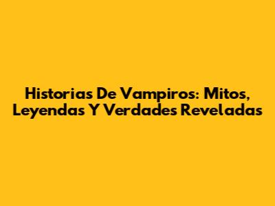 Historias De Vampiros: Mitos, Leyendas Y Verdades Reveladas