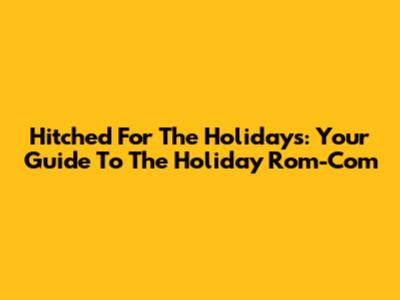 Hitched For The Holidays: Your Guide To The Holiday Rom-Com