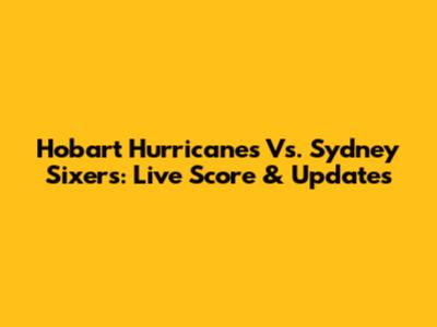 Hobart Hurricanes Vs. Sydney Sixers: Live Score & Updates