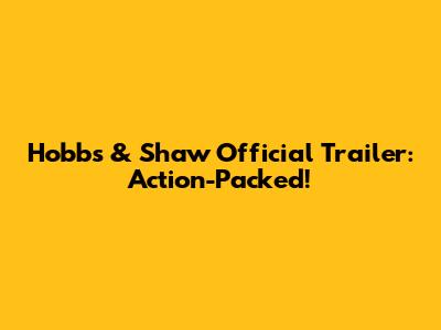 Hobbs & Shaw Official Trailer: Action-Packed!