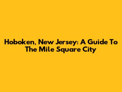 Hoboken, New Jersey: A Guide To The Mile Square City
