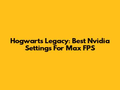 Hogwarts Legacy: Best Nvidia Settings For Max FPS