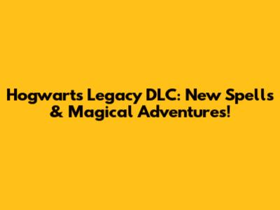 Hogwarts Legacy DLC: New Spells & Magical Adventures!