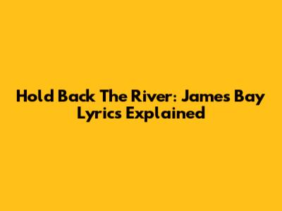 Hold Back The River: James Bay Lyrics Explained