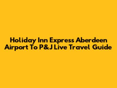 Holiday Inn Express Aberdeen Airport To P&J Live Travel Guide