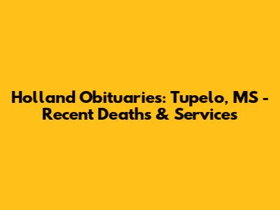 Holland Obituaries: Tupelo, MS - Recent Deaths & Services