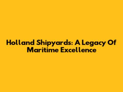 Holland Shipyards: A Legacy Of Maritime Excellence