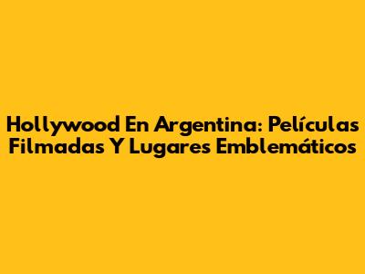 Hollywood En Argentina: Películas Filmadas Y Lugares Emblemáticos
