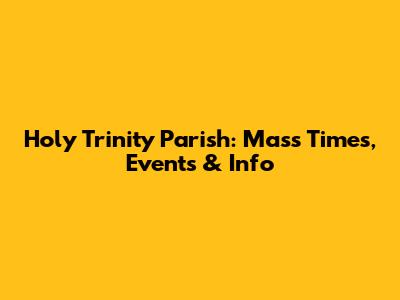 Holy Trinity Parish: Mass Times, Events & Info
