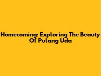 Homecoming: Exploring The Beauty Of 'Pulang Uda'