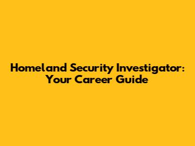 Homeland Security Investigator: Your Career Guide