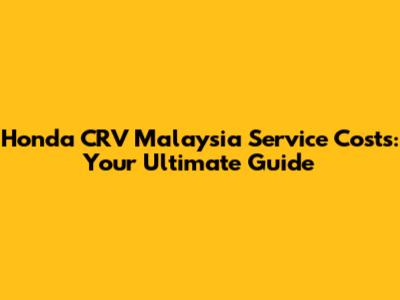 Honda CRV Malaysia Service Costs: Your Ultimate Guide