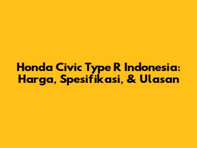 Honda Civic Type R Indonesia: Harga, Spesifikasi, & Ulasan