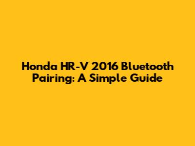Honda HR-V 2016 Bluetooth Pairing: A Simple Guide