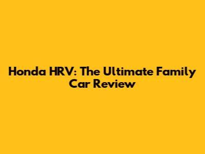 Honda HRV: The Ultimate Family Car Review